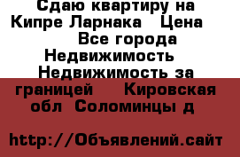 Сдаю квартиру на Кипре Ларнака › Цена ­ 60 - Все города Недвижимость » Недвижимость за границей   . Кировская обл.,Соломинцы д.